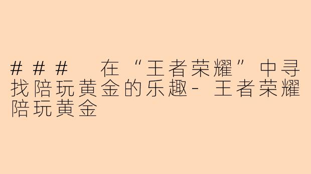 ### 在“王者荣耀”中寻找陪玩黄金的乐趣-王者荣耀陪玩黄金