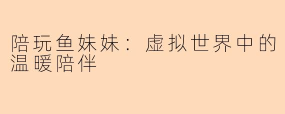 陪玩鱼妹妹：虚拟世界中的温暖陪伴