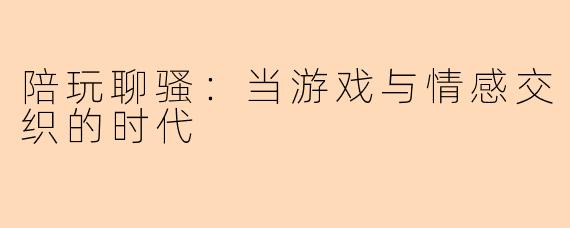陪玩聊骚：当游戏与情感交织的时代