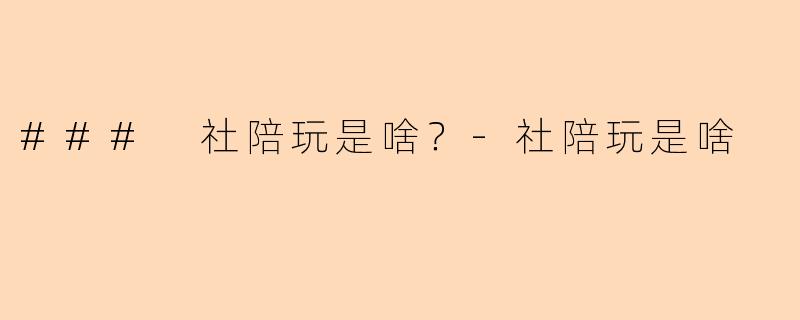 ### 社陪玩是啥？-社陪玩是啥