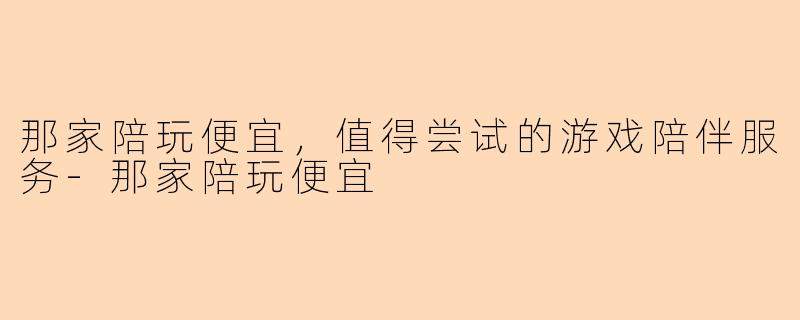 那家陪玩便宜，值得尝试的游戏陪伴服务-那家陪玩便宜