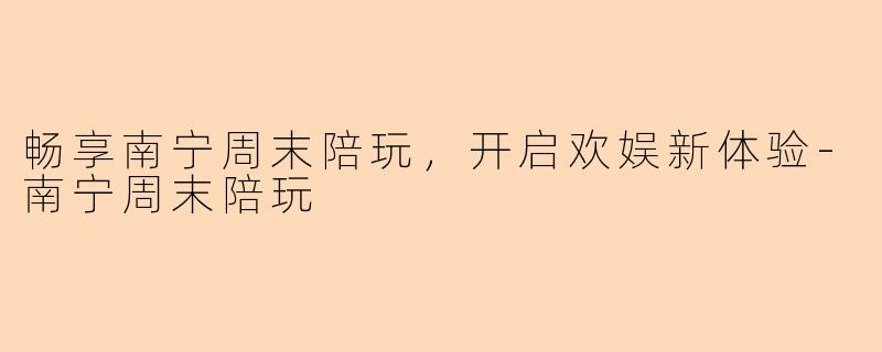 畅享南宁周末陪玩，开启欢娱新体验-南宁周末陪玩