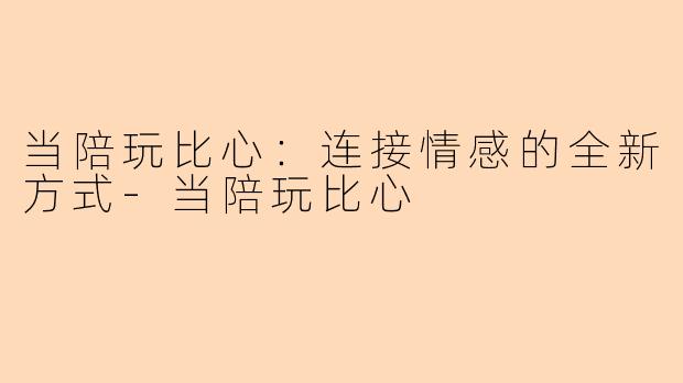 当陪玩比心：连接情感的全新方式-当陪玩比心