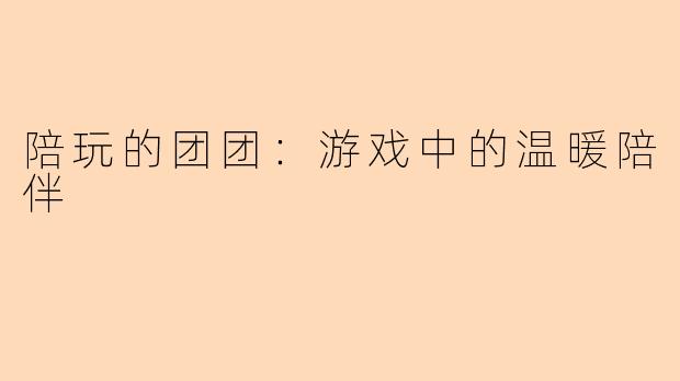 陪玩的团团：游戏中的温暖陪伴