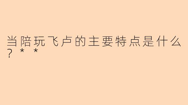 当陪玩飞卢的主要特点是什么?**