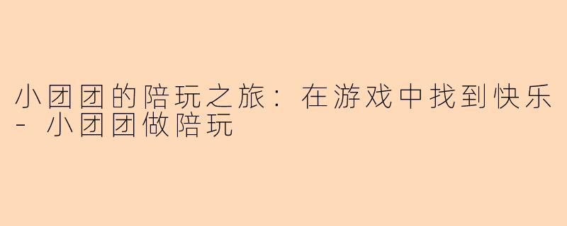 小团团的陪玩之旅：在游戏中找到快乐-小团团做陪玩