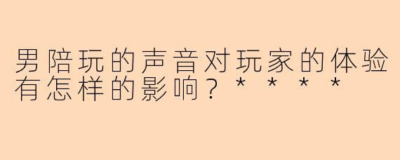 男陪玩的声音对玩家的体验有怎样的影响？****