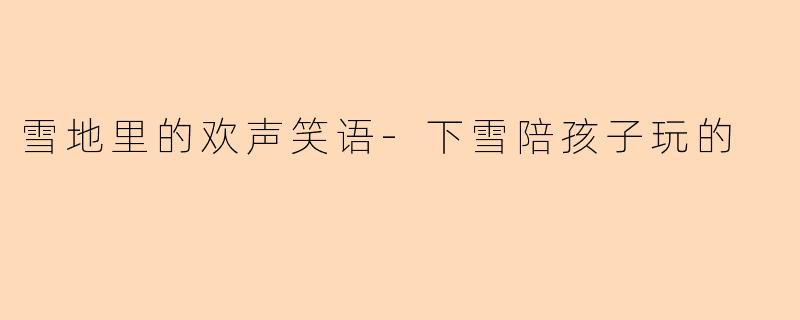 雪地里的欢声笑语-下雪陪孩子玩的