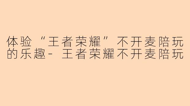 体验“王者荣耀”不开麦陪玩的乐趣-王者荣耀不开麦陪玩