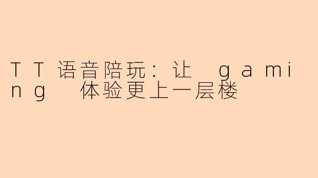 TT语音陪玩：让 gaming 体验更上一层楼