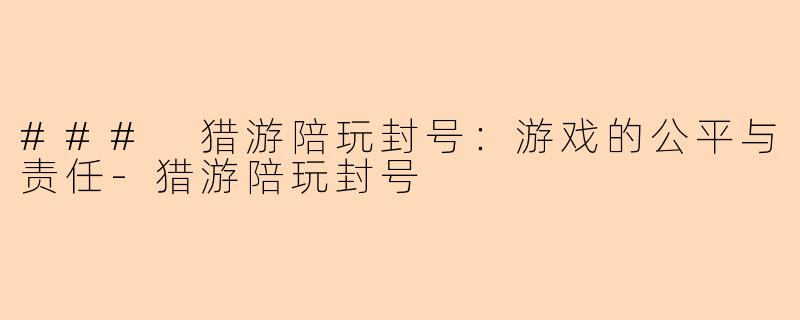 ### 猎游陪玩封号：游戏的公平与责任-猎游陪玩封号