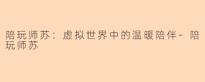 陪玩师苏:虚拟世界中的温暖陪伴-陪玩师苏