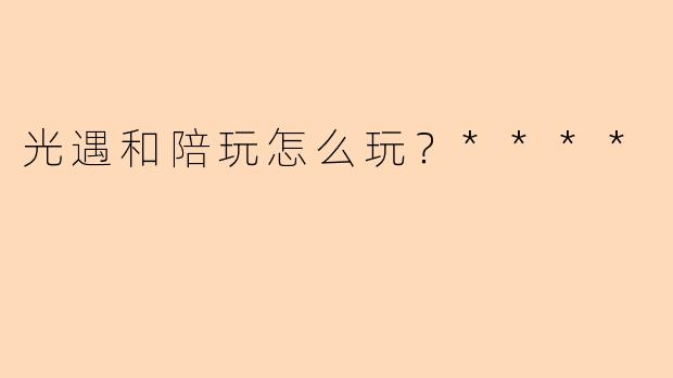 光遇和陪玩怎么玩?****