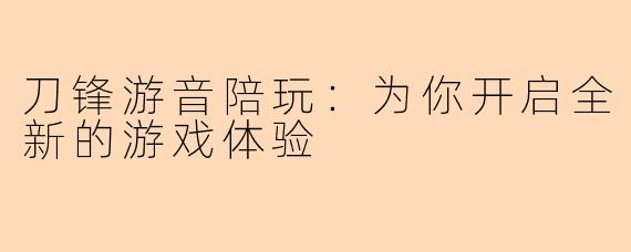 刀锋游音陪玩：为你开启全新的游戏体验