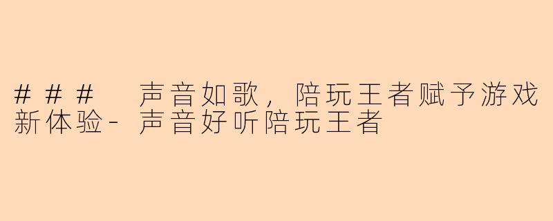 ### 声音如歌，陪玩王者赋予游戏新体验-声音好听陪玩王者