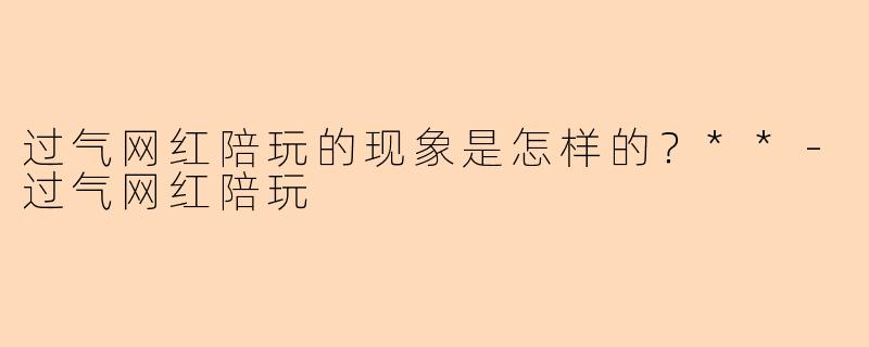 过气网红陪玩的现象是怎样的?**