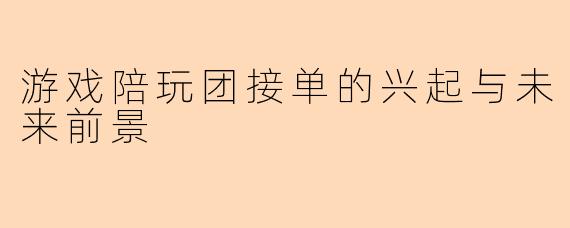 游戏陪玩团接单的兴起与未来前景