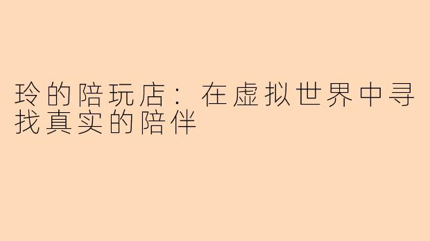 玲的陪玩店：在虚拟世界中寻找真实的陪伴