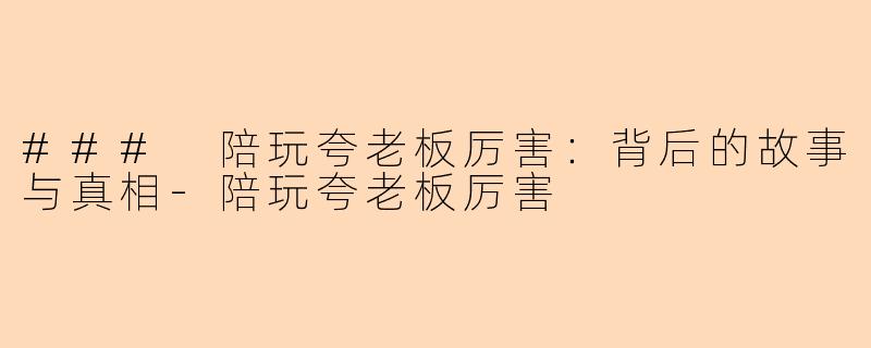 ### 陪玩夸老板厉害：背后的故事与真相-陪玩夸老板厉害