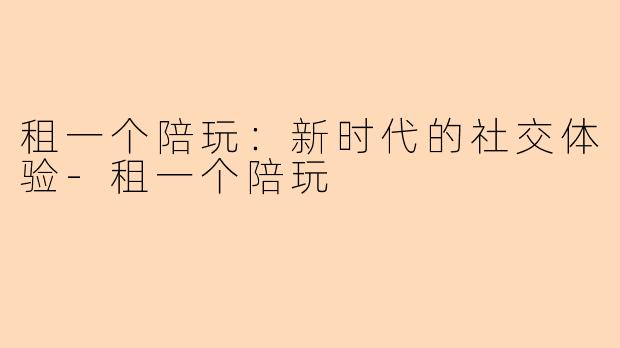租一个陪玩：新时代的社交体验-租一个陪玩