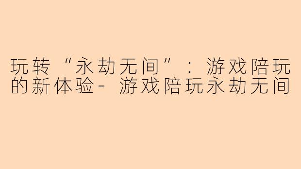 玩转“永劫无间”：游戏陪玩的新体验-游戏陪玩永劫无间
