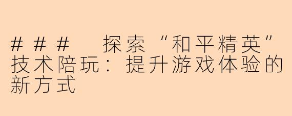 ### 探索“和平精英”技术陪玩：提升游戏体验的新方式