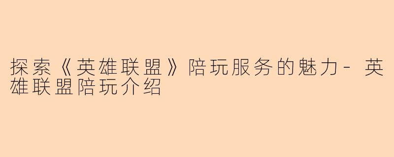 探索《英雄联盟》陪玩服务的魅力-英雄联盟陪玩介绍
