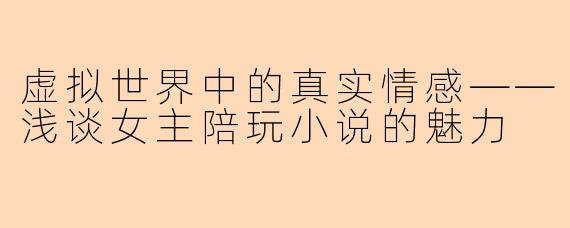 虚拟世界中的真实情感——浅谈女主陪玩小说的魅力