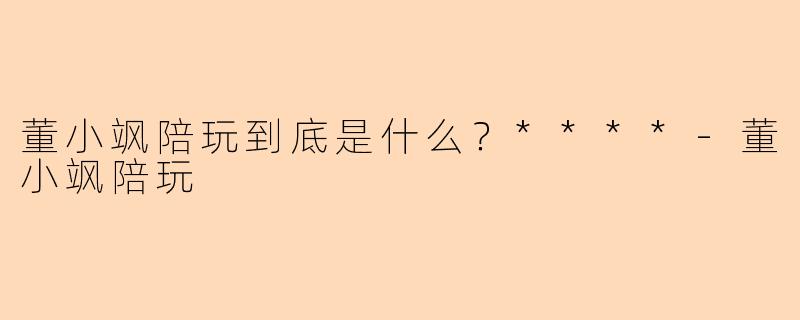 董小飒陪玩到底是什么？****