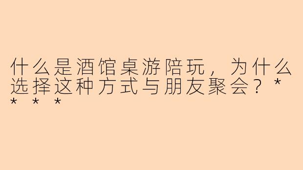 什么是酒馆桌游陪玩，为什么选择这种方式与朋友聚会？****