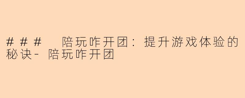 ### 陪玩咋开团：提升游戏体验的秘诀-陪玩咋开团
