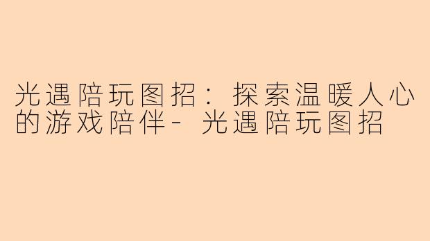 光遇陪玩图招：探索温暖人心的游戏陪伴-光遇陪玩图招