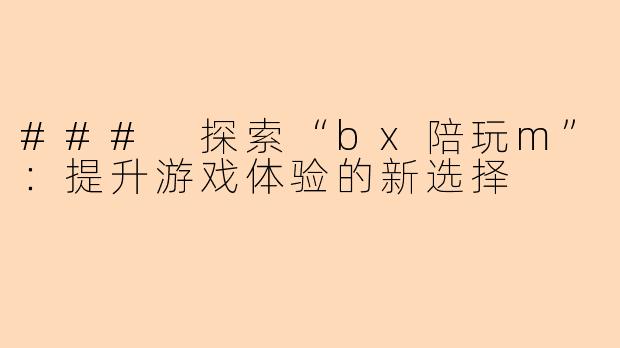 ### 探索“bx陪玩m”：提升游戏体验的新选择