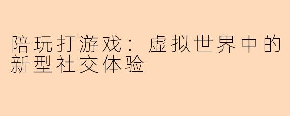 陪玩打游戏：虚拟世界中的新型社交体验