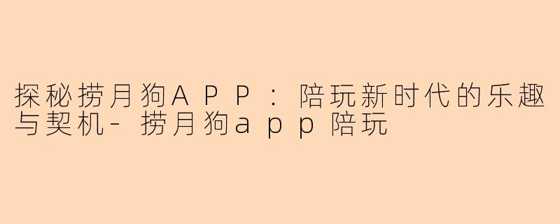 探秘捞月狗APP：陪玩新时代的乐趣与契机-捞月狗app陪玩