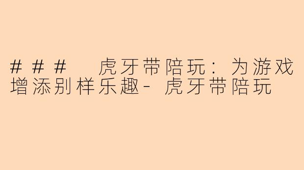 ### 虎牙带陪玩：为游戏增添别样乐趣-虎牙带陪玩