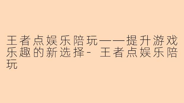 王者点娱乐陪玩——提升游戏乐趣的新选择-王者点娱乐陪玩