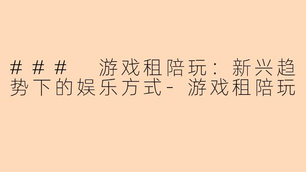 ### 游戏租陪玩：新兴趋势下的娱乐方式-游戏租陪玩