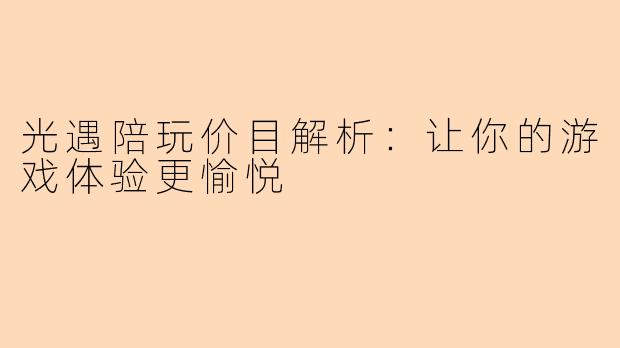 光遇陪玩价目解析：让你的游戏体验更愉悦
