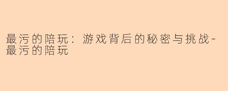 最污的陪玩：游戏背后的秘密与挑战-最污的陪玩