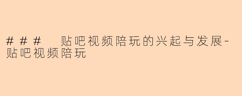 ### 贴吧视频陪玩的兴起与发展-贴吧视频陪玩