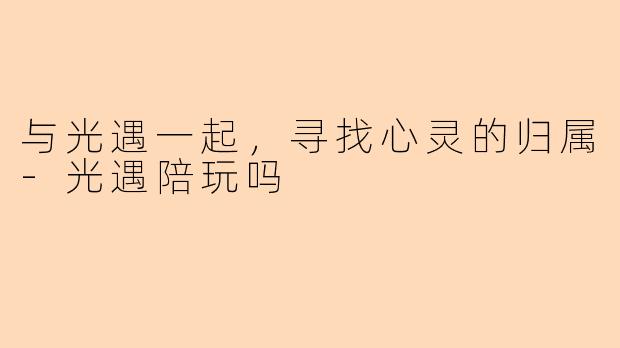 与光遇一起，寻找心灵的归属-光遇陪玩吗