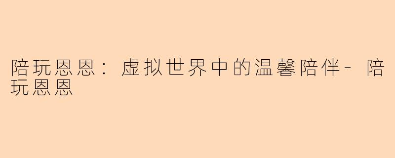 陪玩恩恩：虚拟世界中的温馨陪伴-陪玩恩恩