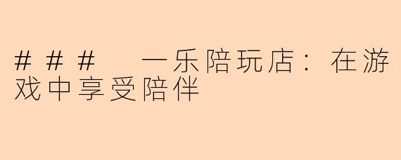 ### 一乐陪玩店：在游戏中享受陪伴