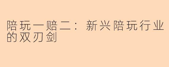 陪玩一赔二：新兴陪玩行业的双刃剑