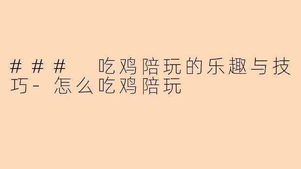 ### 吃鸡陪玩的乐趣与技巧-怎么吃鸡陪玩