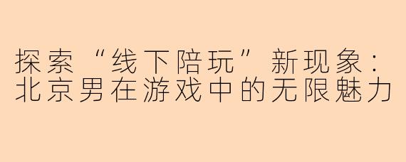 探索“线下陪玩”新现象：北京男在游戏中的无限魅力