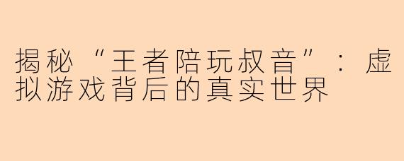 揭秘“王者陪玩叔音”：虚拟游戏背后的真实世界