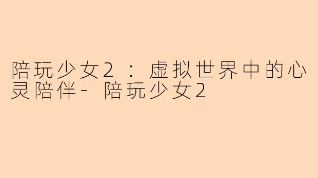 陪玩少女2：虚拟世界中的心灵陪伴-陪玩少女2