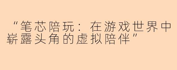 “笔芯陪玩：在游戏世界中崭露头角的虚拟陪伴”